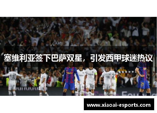 塞维利亚签下巴萨双星，引发西甲球迷热议