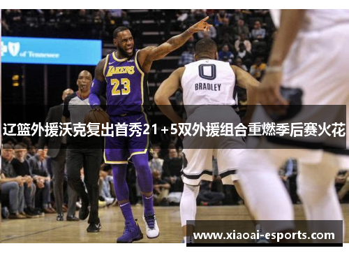辽篮外援沃克复出首秀21+5双外援组合重燃季后赛火花