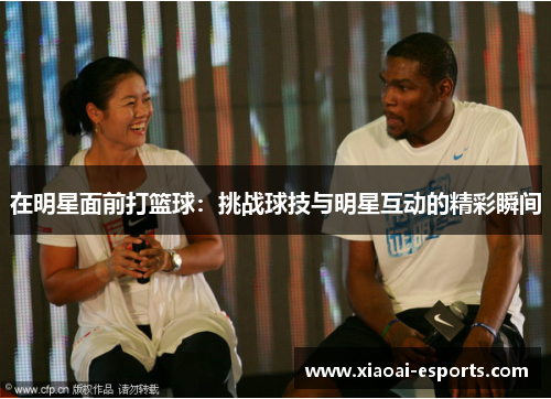 在明星面前打篮球：挑战球技与明星互动的精彩瞬间