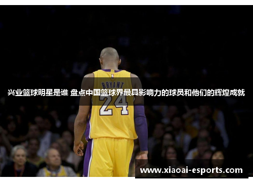 兴业篮球明星是谁 盘点中国篮球界最具影响力的球员和他们的辉煌成就