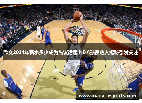欧文2024年薪水多少成为热议话题 NBA球员收入揭秘引发关注