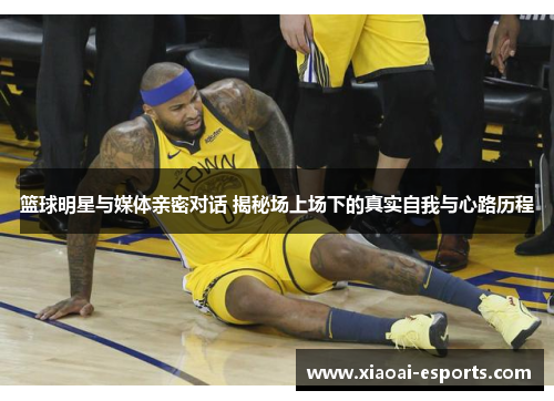篮球明星与媒体亲密对话 揭秘场上场下的真实自我与心路历程