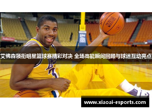 艾佛森领衔明星篮球赛精彩对决 全场高能瞬间回顾与球迷互动亮点