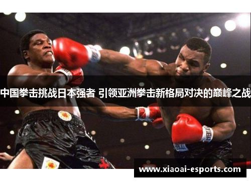 中国拳击挑战日本强者 引领亚洲拳击新格局对决的巅峰之战