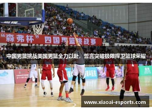 中国男篮挑战美国男篮全力以赴，誓言突破极限捍卫篮球荣耀