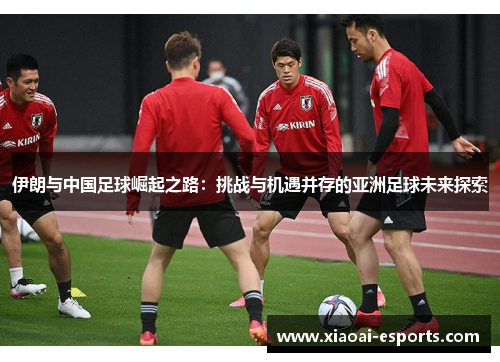 伊朗与中国足球崛起之路：挑战与机遇并存的亚洲足球未来探索